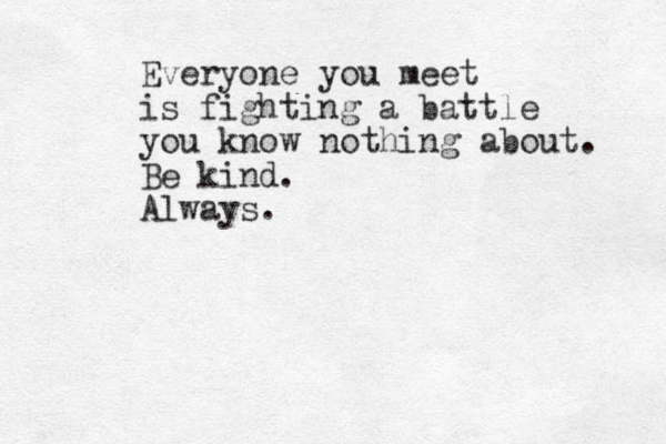 Everyone you meet is fighting a battle you know nothing about. Be kind. Always.