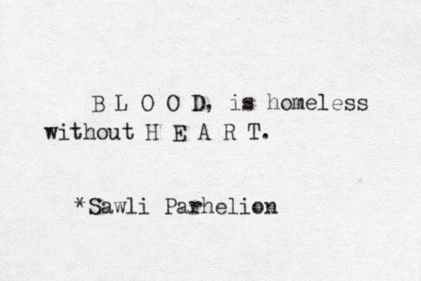 B L O O D, is homeless without H E A R T. *Sawli Parhelion 