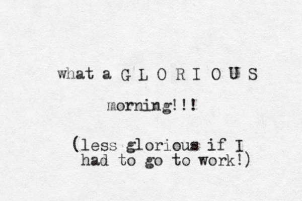 what a G L O R I O U S morning!!! (less glorious if I had to go to work !) 