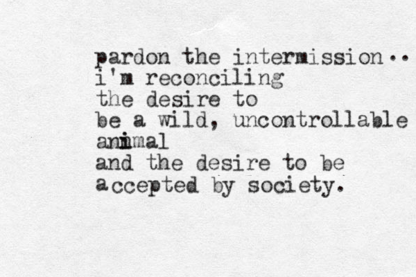 pardon the intermission i'm reconciling the desire to be a wild, uncontrollable ann i ima l and the desire to be a .. ccepted by society. 