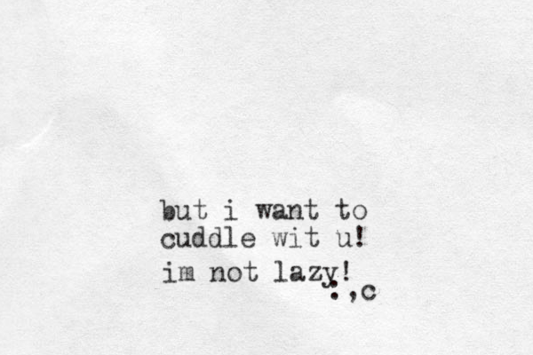 but i want to cuddle wit u! :,c im not lazy! 