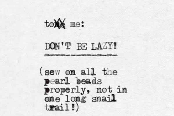 DON'T BE LAZY! -------------- sew on all the ( pear l beads properly, not i one long snail trail!) n tome // \\ me: 