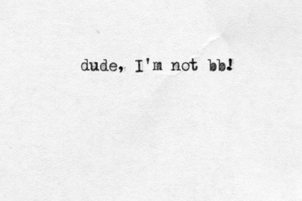 dude, I'm not bb. !