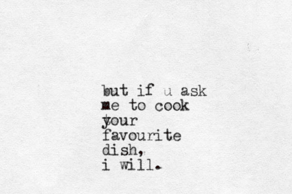 but if u ask me to cook tour y favourite dish, i will.