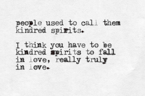 people used to call them kindred spirits. I think you have to be kindred spirits to fall in love, really truly in love.