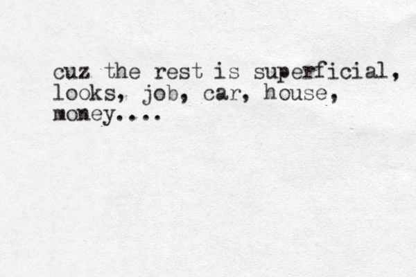 cuz the rest is superficial, looks, job, car, house, money....