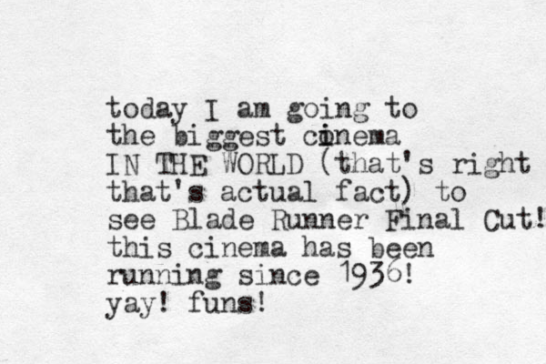 today I am going to the biggest conema i i IN THE WORLD (that's right that's actual fact) to see Blade Runner Final Cut! this cinema has been running since 1936! yay! funs! 