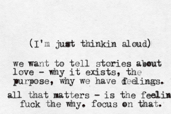 (I'm just thinkin aloud) we want to tell stories about love - why it exists, the purpose, why we have dee f lina gs. all that matters - is the feeling fuck the why. focus on that. 