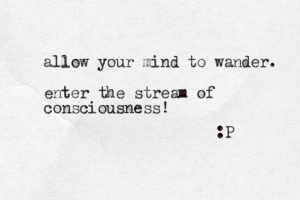 allow your mind to wander. enter the stream of consciousness! :P
