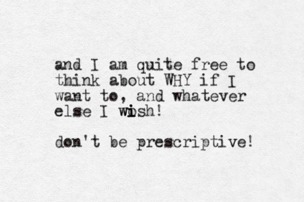 and I am quite free to think about WHY if I want to, and whatever else I wosh! i i wi do n't be prescriptive! v 