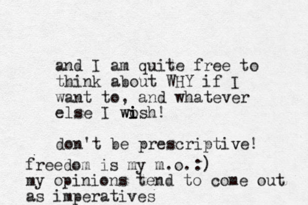 and I am quite free to think about WHY if I want to, and whatever else I wosh! i i wi do n't be prescriptive! v freedom is my m.o. my opinions tend to come out as imperatives :)