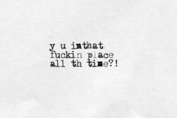 y u inthat fuckin place all th time?!