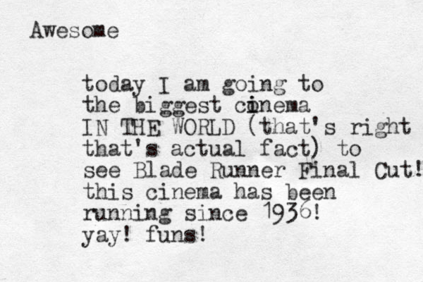 today I am going to the biggest conema i i IN THE WORLD (that's right that's actual fact) to see Blade Runner Final Cut! this cinema has been running since 1936! yay! funs! Awesome