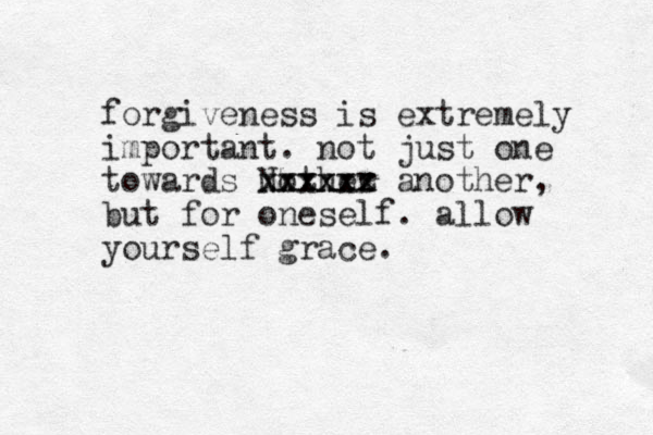 forgiveness is extremely important. not just one towards Nother xxxxxx xxxxxz another, but for oneself. allow yourself grace.