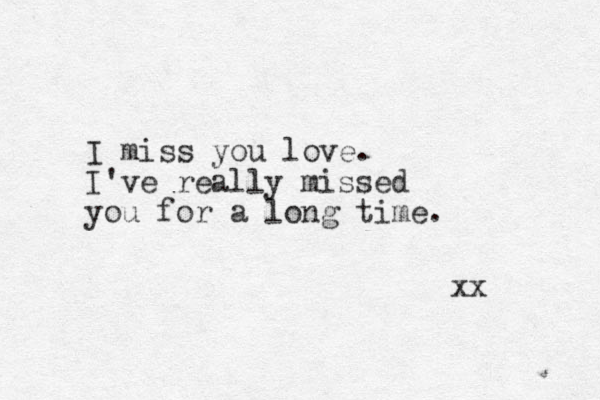I miss you love. I've really missed you for a long time. xx 