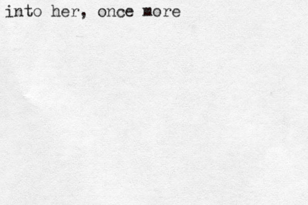 into her, once more