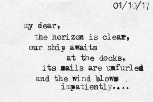 my dear, the horizon is clear, our ship awaits at the docks, its sails are unfurles d d and the wind blows impatiently.... 7 1 / 0 1 / 1 0 
