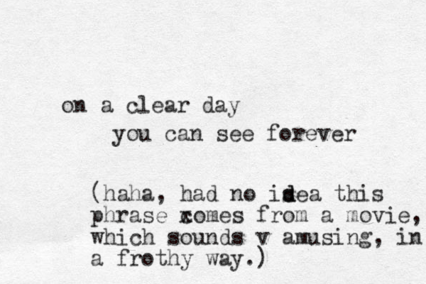 on a clear day you can see forever (haha, had no isea d d this phrase xomes c from a movie, which sounds v amusing, in a frothy way.) 