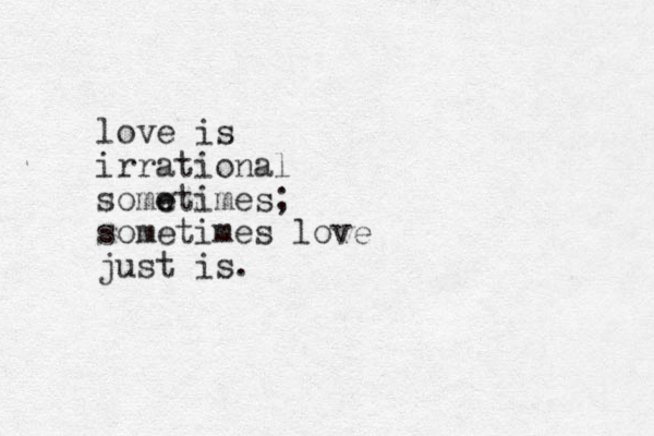 love is irrational somw e etimes; sometimes love just is.