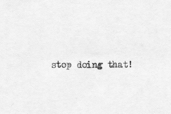 stop doing that! 