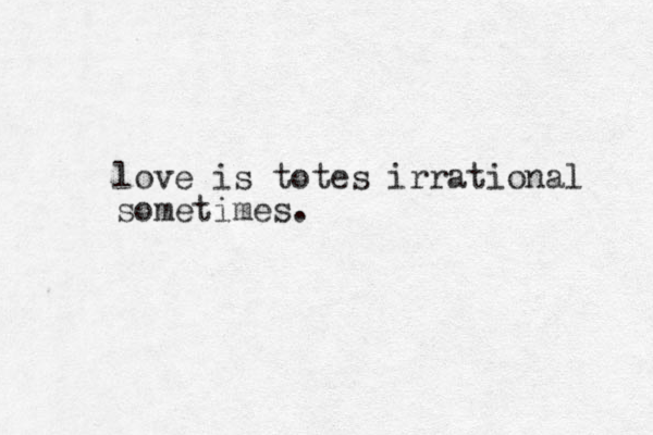 love is totes irrational sometimes.
