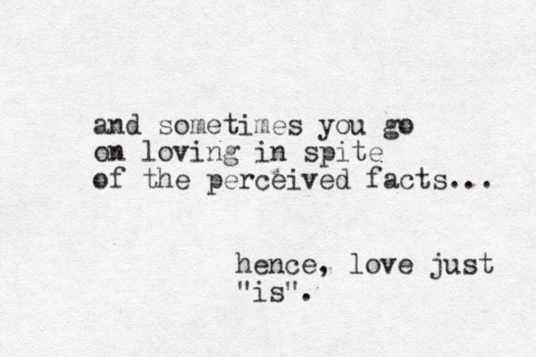 and sometimes you go on loving in spite of the perceived facts... hence, love just "is".