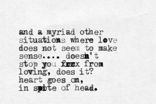 and a myriad other situations where love does not seem to make sense.... doesb't n n stop you for ro xxxx from loving, does it? heart goes on, in soote pi i of head.