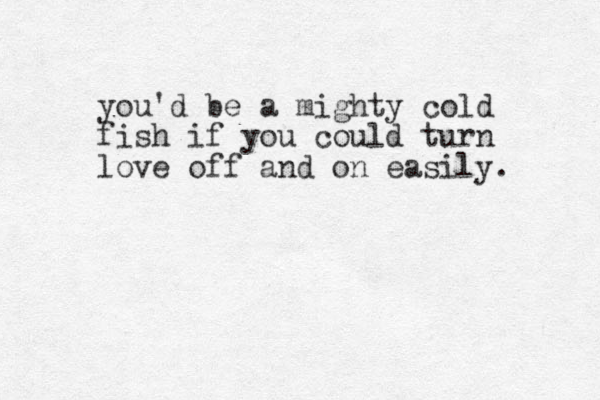 you'd be a mighty cold fish if you could turn love off and on easily. 