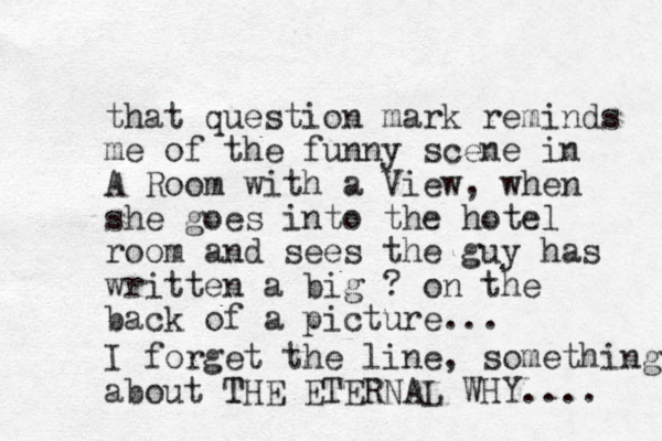 that question mark reminds me of the funny scene in A Room with a View, when she goes i to n the hotel room and sees the guy has written a big ? on the back of a picture... I forget the line, something about THE ETERNAL T WHY.... 