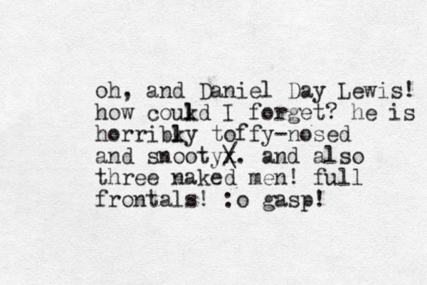 oh, and Daniel Day Lewis! how coukd l l I forget? he is horribky toffy-nosed l l and snootyx / \. and also three naked men ! full frontals! :o gasp! 