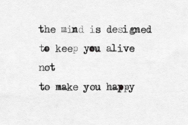the mind is designed to keep you alive not to make you happy