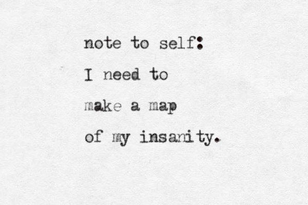 note to self: I need to make a map of my insanity.