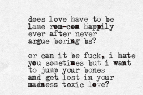 does love have to be lame rom-com happily ever after never argue boring bs? or can it be fuck, i hate you sometimes but i want to jump your bones and get lost in your madness toxic love?