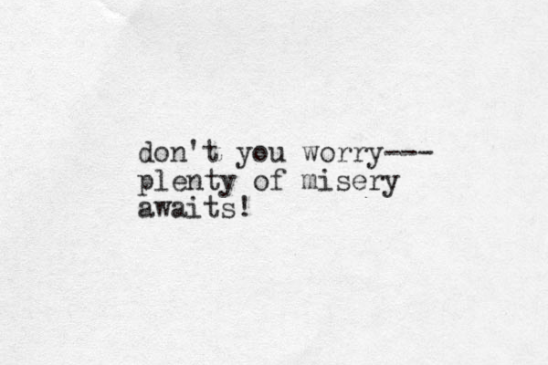 don't you worry--- plenty of misery awaits! 