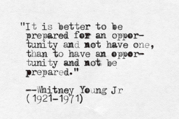 "It is better to be prepared for a n oppor- tunity and not have one, than to have a n oppor- tunity and not be prepared." --Whitney Young Jr (1921-1971)