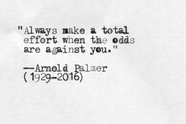 "Always make a total effort when the odds are against you." --Arnold Palmer (1929-2016)