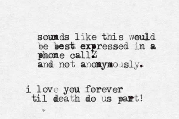 i love you forever til death do us part! sounds like this would be best expressed in a phone callZ . . and not anonymously. 