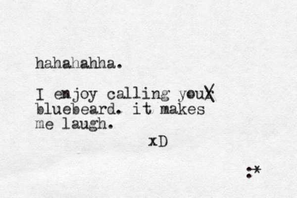 hahahahha. I enjoy calling your / \ bluebeard. it makes me laugh. xD :* 