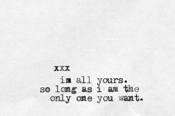 xxx im all yours. so long as i am the only one you want. 