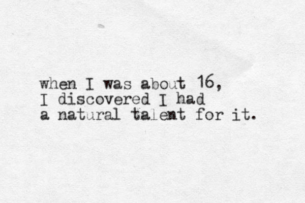 when I was about 16, I discovered I had a natural talent for it. 