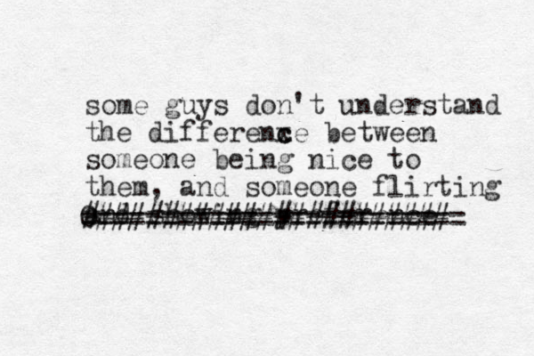 some guys don't understand the d iffere x nc ce between someone being nice to them, and someone flirting and showing preference ####################### 0 ======================== 