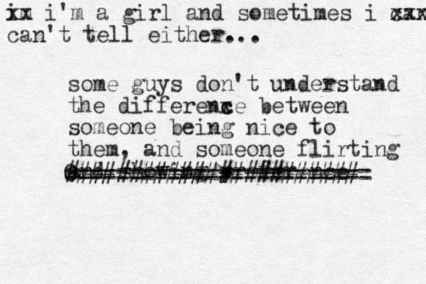 some guys don't understand the d iffere x nc ce between someone being nice to them, and someone flirting and showing preference ####################### 0 ======================== im x x i'm a girl and sometimes i can x xxx x can't tell either... 