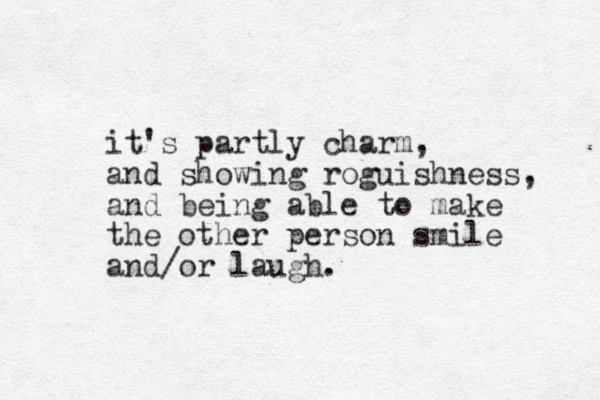 it's partly charm, and showing roguishness, and being able to make the other person smile and/or laugh.