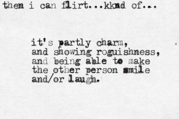 it's partly charm, and showing roguishness, and being able to make the other person smile and/or laugh. then i can flirt...kknd of... 