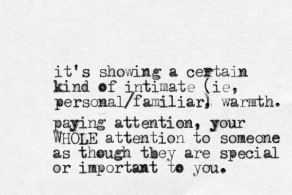 it's showing a certain kind of intimate (ie, personal/familiar, ) ) warmth. paying attention, your WHOLE atte tion n to someone as though tbey are h special or important to you. 