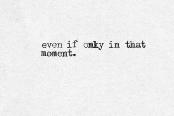 even if onky l in that moment.