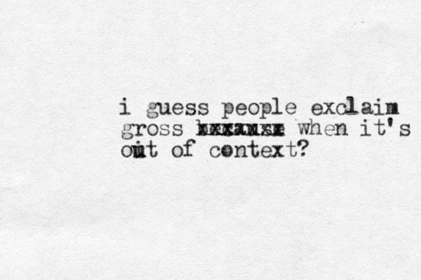 i guess people exclaim gross because xx xxxxxxx when it's oit u u of context? 
