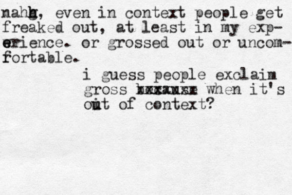 i guess people exclaim gross because xx xxxxxxx when it's oit u u of context? nahg h h h, even in context people get freaked out, at least in my exp- wr e e e ience. or grossed out or uncom- ro f rtable. 