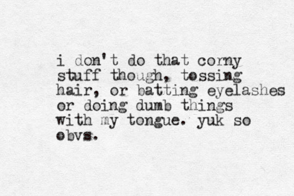 i don't do that corny stuff though, tossing hair, or batting eyelashes or doing dumb things with my to g n ue. yuk so obvs.