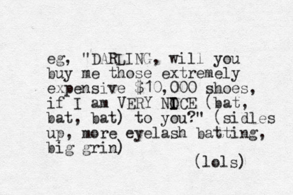 eg, "DARLING, will you buy me those extremely expensive $10,000 shoes, if I am VERY NOCE I I I I (bat, bat, bat) to you?" (sidles up, more eyelash batti g n , big grin) (lols) 